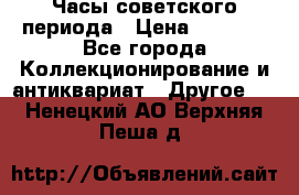 Часы советского периода › Цена ­ 3 999 - Все города Коллекционирование и антиквариат » Другое   . Ненецкий АО,Верхняя Пеша д.